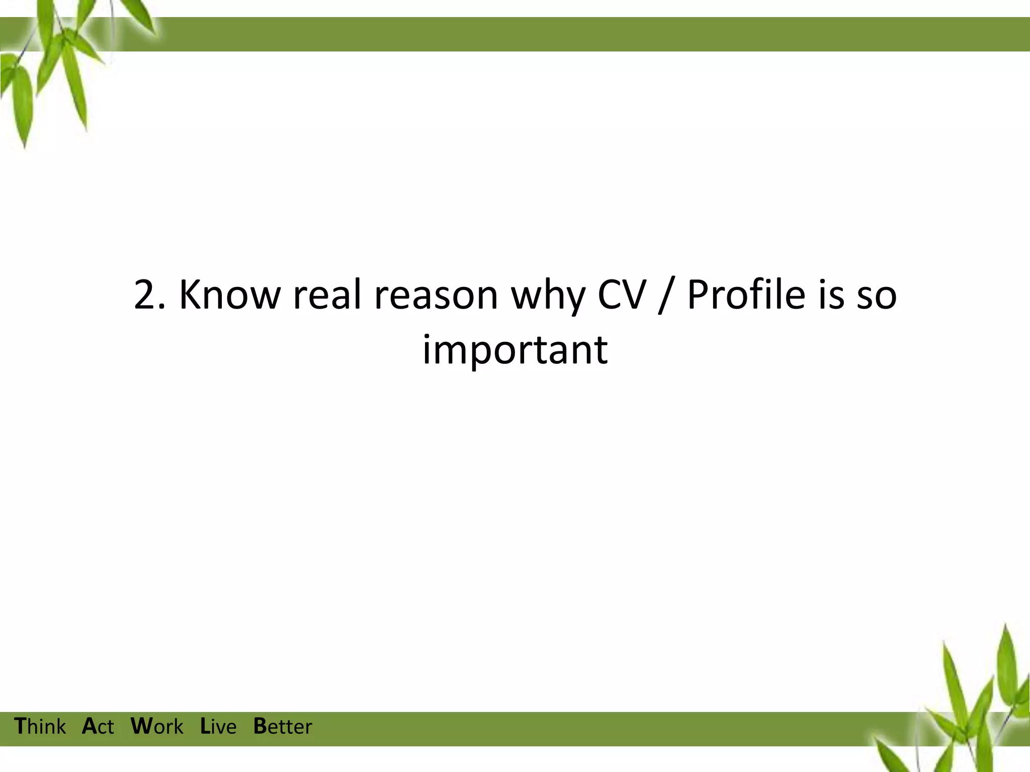 2. Know real reason why CV / Profile is so
important

Think Act Work Live Better

 