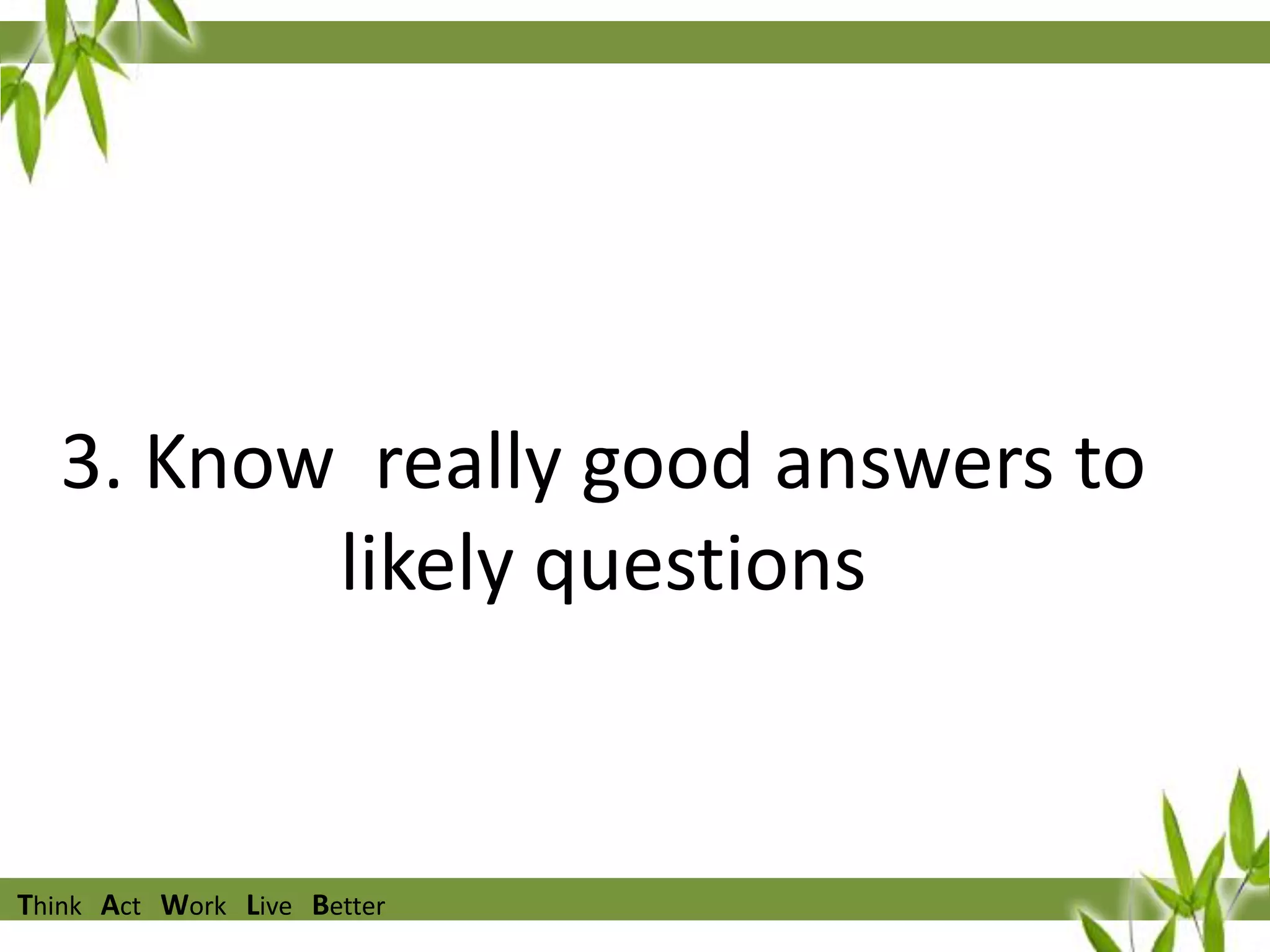 3. Know really good answers to
likely questions

Think Act Work Live Better

 
