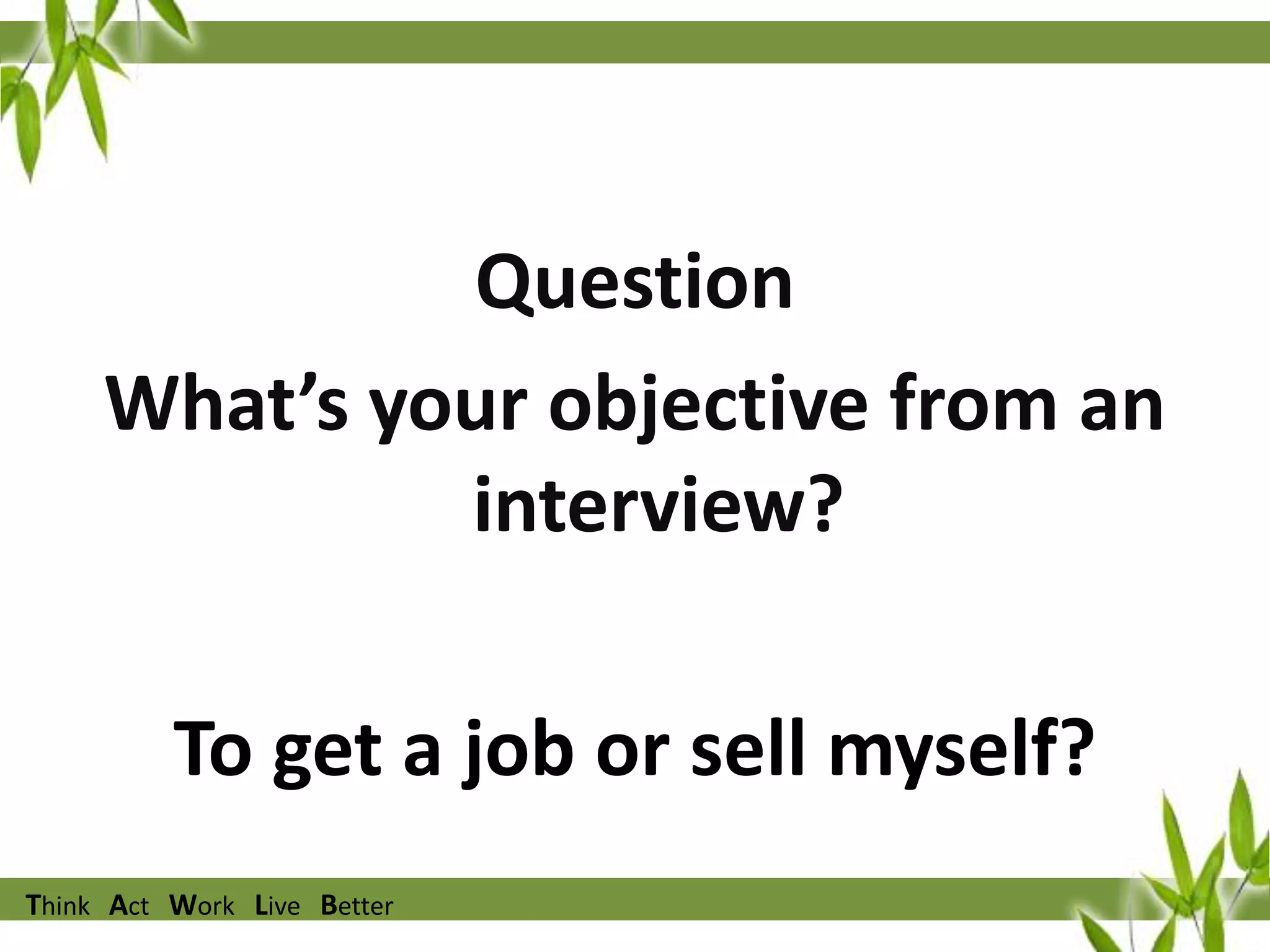 Question
What’s your objective from an
interview?

To get a job or sell myself?
Think Act Work Live Better

 
