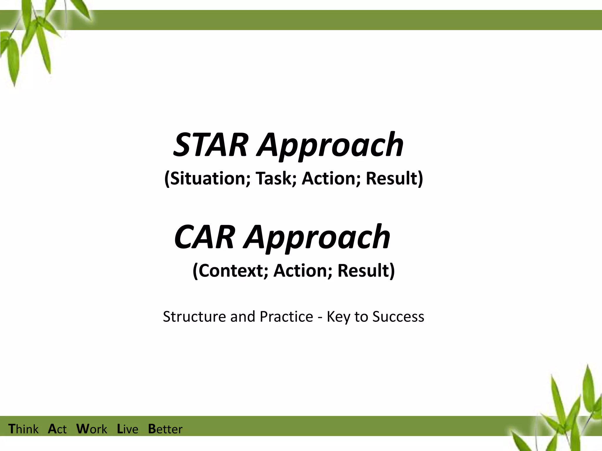 Competency Techniques
STAR Approach
(Situation; Task; Action; Result)

CAR Approach
(Context; Action; Result)
Structure and Practice - Key to Success

Think Act Work Live Better

 