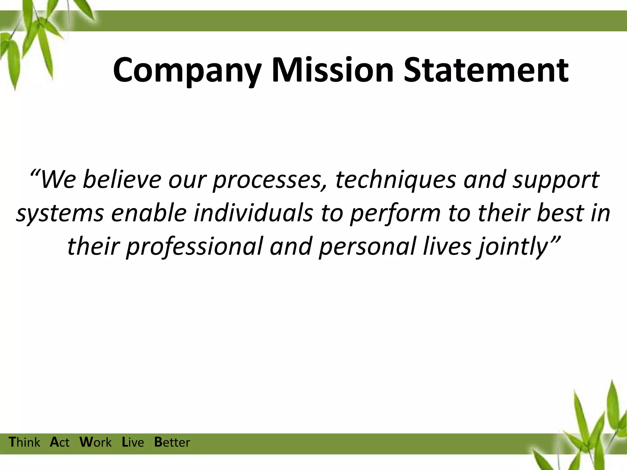 Company Mission Statement
“We believe our processes, techniques and support
systems enable individuals to perform to their best in
their professional and personal lives jointly”

Think Act Work Live Better

 