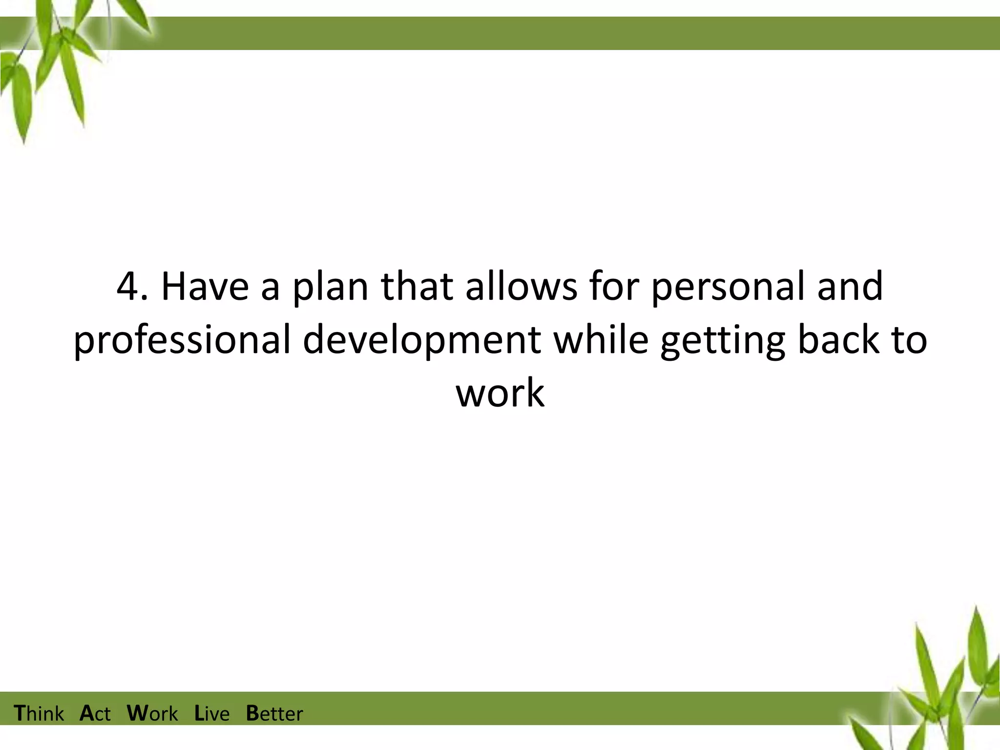 4. Have a plan that allows for personal and
professional development while getting back to
work

Think Act Work Live Better

 