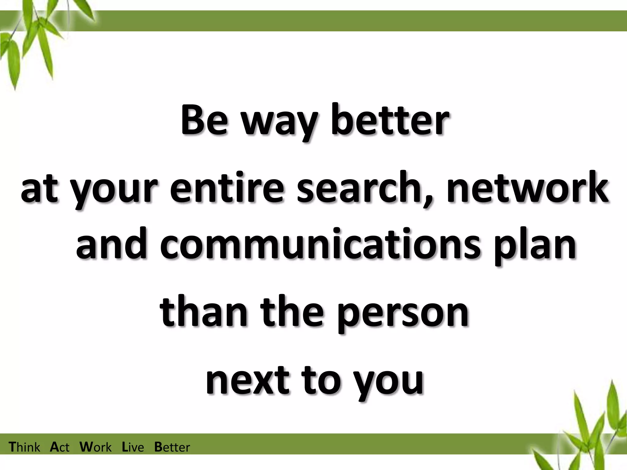 Be way better
at your entire search, network
and communications plan
than the person
next to you
Think Act Work Live Better

 