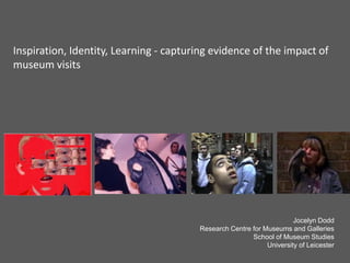 Jocelyn Dodd
Research Centre for Museums and Galleries
School of Museum Studies
University of Leicester
Inspiration, Identity, Learning - capturing evidence of the impact of
museum visits
 