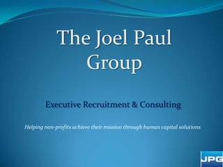 The Joel Paul Group Executive Recruitment & Consulting Helping non-profits achieve their mission through human capital solutions 