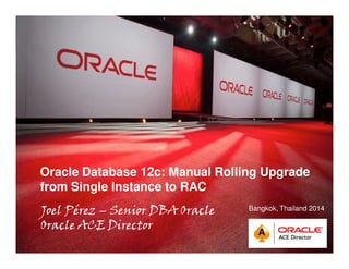Quick Start Guide 
Oracle Database 12c: Manual Rolling Upgrade 
from Single Instance to RAC 
Joel Pérez – Senior DBA Oracle 
Oracle ACE Director 
Bangkok, Thailand 2014 
 