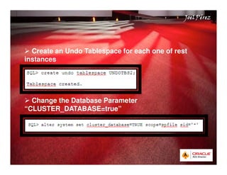 Quick Start Guide 
JJJJooooeeeellll PPPPéééérrrreeeezzzz 
. 
 Create an Undo Tablespace for each one of rest 
instances 
 Change the Database Parameter 
“CLUSTER_DATABASE=true” 
 