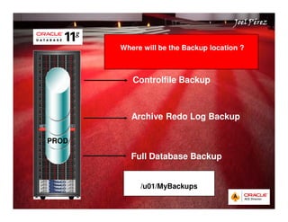 Quick Start Guide 
JJJJooooeeeellll PPPPéééérrrreeeezzzz 
Where will be the Backup location ? 
Controlfile Backup 
Archive Redo Log Backup 
Full Database Backup 
/u01/MyBackups 
PROD 
 