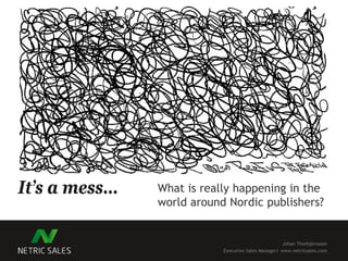 It’s a mess… What is really happening in the
world around Nordic publishers?
Johan Thorbjörnsson
Executive Sales Manager| www.netricsales.com
 