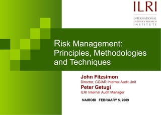 R isk Management: Principles, Methodologies and Techniques John Fitzsimon Director, CGIAR Internal Audit Unit Peter Getugi ILRI Internal Audit Manager NAIROBI  FEBRUARY 5, 2009 
