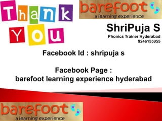 ShriPuja S
Phonics Trainer Hyderabad
9246155955
Facebook Id : shripuja s
Facebook Page :
barefoot learning experience hyderabad
 