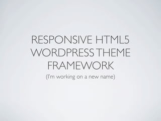 RESPONSIVE HTML5
WORDPRESS THEME
   FRAMEWORK
  (I’m working on a new name)
 