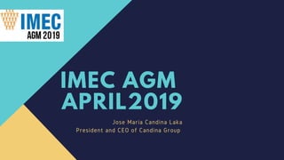 IMEC AGM
APRIL2019
Jose Maria Candina Laka
President and CEO of Candina Group
 