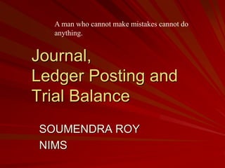 Journal,
Ledger Posting and
Trial Balance
A man who cannot make mistakes cannot do
anything.
SOUMENDRA ROY
NIMS
 