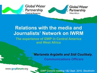 Relations with the media and Journalists’ Network on IWRM The experience of GWP in Central America and West Africa Marianela Argüello and Sidi Coulibaly ,  Communications Officers GWP Comms meeting 1&2 Sept. 2010, Stockholm 