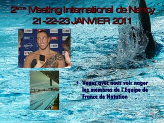 2 ème  Meeting International de Nancy 21-22-23 JANVIER 2011 Venez avec nous voir nager les membres de l’Equipe de France de Natation 