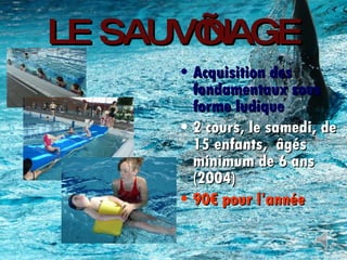 LE SAUV’NAGE Acquisition des fondamentaux sous forme ludique 2 cours, le samedi, de 15 enfants,  âgés minimum de 6 ans (2004) 90€ pour l’année 