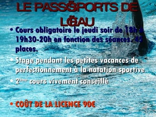 LE PASS’SPORTS DE L’EAU Cours obligatoire le jeudi soir de 18h à 19h30-20h en fonction des séances. 45 places. Stage pendant les petites vacances de perfectionnement à la natation sportive 2 ème  cours vivement conseillé COÛT DE LA LICENCE 90€ 