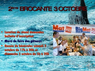 2 ème  BROCANTE 3 OCTOBRE Location de stand demandez bulletin d’inscription Merci de faire des gâteaux Besoin de bénévoles samedi 2 octobre de 17h à 20h et dimanche 3 octobre de 5h à 20h 