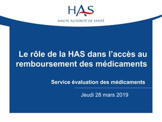 Jeudi 28 mars 2019
Le rôle de la HAS dans l’accès au
remboursement des médicaments
Service évaluation des médicaments
 