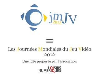 =
Les Journées Mondiales du Jeu Vidéo
               2012
      Une idée proposée par l'association
 