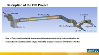 Description of the CFD Project
• Flow of flue gases in ductwork downstream boilers towards cleaning treatment in absorber....