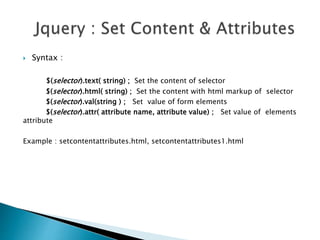  Syntax :
$(selector).text( string) ; Set the content of selector
$(selector).html( string) ; Set the content with html markup of selector
$(selector).val(string ) ; Set value of form elements
$(selector).attr( attribute name, attribute value) ; Set value of elements
attribute
Example : setcontentattributes.html, setcontentattributes1.html
 