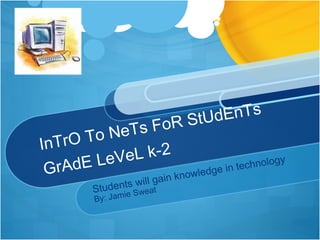 InTrO To NeTs FoR StUdEnTs GrAdE LeVeL k-2 Students will gain knowledge in technology By: Jamie Sweat 
