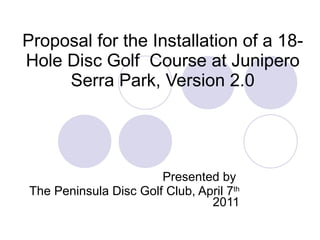 Proposal for the Installation of a 18-Hole Disc Golf  Course at Junipero Serra Park, Version 2.0 Presented by  The Peninsula Disc Golf Club, April 7 th  2011 