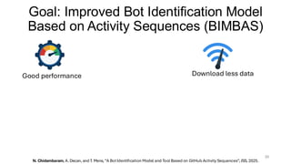 Goal: Improved Bot Identification Model
Based on Activity Sequences (BIMBAS)
20
Good performance Download less data
N. Chidambaram, A. Decan, and T. Mens, “A BotIdentification Model and Tool Based on GitHub Activity Sequences”, JSS, 2025.
 