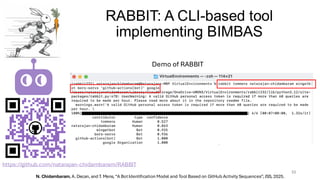 RABBIT: A CLI-based tool
implementing BIMBAS
33
https://github.com/natarajan-chidambaram/RABBIT
N. Chidambaram, A. Decan, and T. Mens, “A BotIdentification Model and Tool Based on GitHub Activity Sequences”, JSS, 2025.
Demo of RABBIT
 