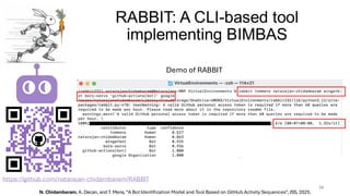 RABBIT: A CLI-based tool
implementing BIMBAS
34
https://github.com/natarajan-chidambaram/RABBIT
N. Chidambaram, A. Decan, and T. Mens, “A BotIdentification Model and Tool Based on GitHub Activity Sequences”, JSS, 2025.
Demo of RABBIT
 