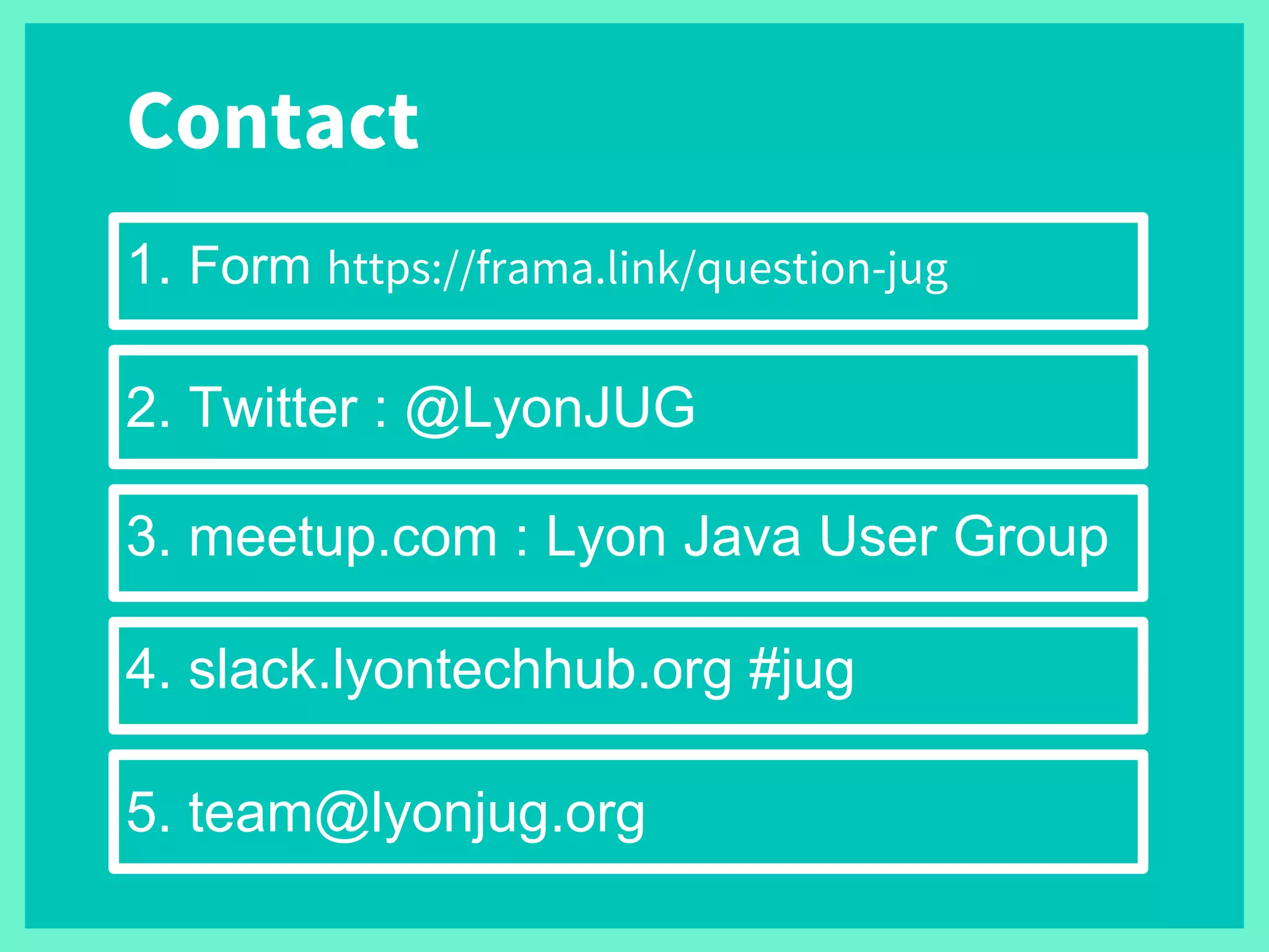 5. team@lyonjug.org
2. Twitter : @LyonJUG
3. meetup.com : Lyon Java User Group
4. slack.lyontechhub.org #jug
1. Form https://frama.link/question-jug
Contact
 