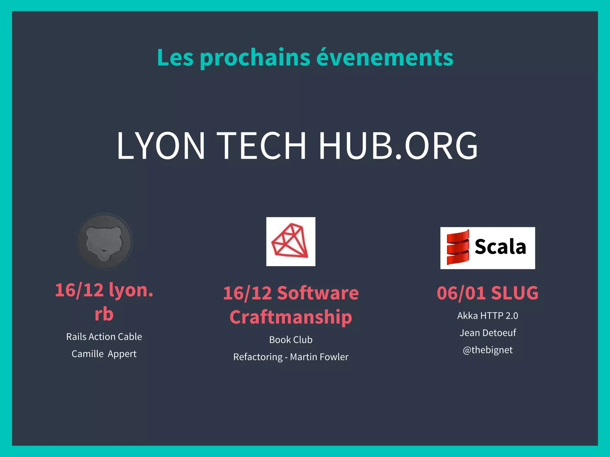 Les prochains évenements
16/12 lyon.
rb
Rails Action Cable
Camille Appert
16/12 Software
Craftmanship
Book Club
Refactoring - Martin Fowler
06/01 SLUG
Akka HTTP 2.0
Jean Detoeuf
@thebignet
LYON TECH HUB.ORG
 