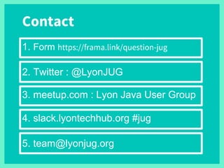 5. team@lyonjug.org
2. Twitter : @LyonJUG
3. meetup.com : Lyon Java User Group
4. slack.lyontechhub.org #jug
1. Form https://frama.link/question-jug
Contact
 