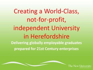 Creating a World-Class,
not-for-profit,
independent University
in Herefordshire
Delivering globally employable graduates
prepared for 21st Century enterprises
 