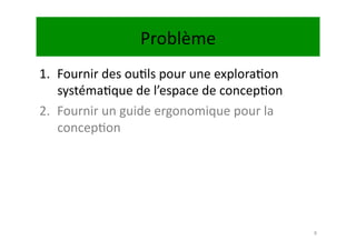 Problème	
  
1.  Fournir	
  des	
  ou.ls	
  pour	
  une	
  explora.on	
  
    systéma.que	
  de	
  l’espace	
  de	
  concep.on	
  
2.  Fournir	
  un	
  guide	
  ergonomique	
  pour	
  la	
  
    concep.on	
  




                                                               8	
  
 