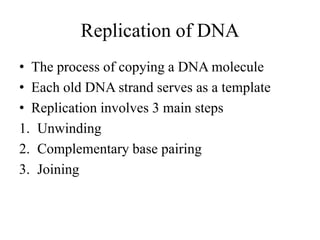 Replication of DNA
• The process of copying a DNA molecule
• Each old DNA strand serves as a template
• Replication involves 3 main steps
1. Unwinding
2. Complementary base pairing
3. Joining
 