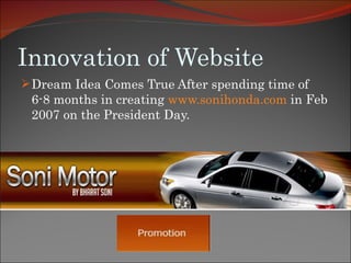 Innovation of Website Dream Idea Comes True After spending time of 6-8 months in creating  www.sonihonda.com  in Feb 2007 on the President Day. 