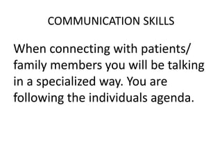 COMMUNICATION SKILLS
When connecting with patients/
family members you will be talking
in a specialized way. You are
following the individuals agenda.
 