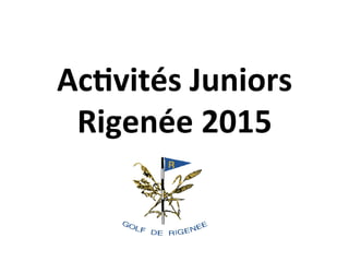 Ac#vités	
  Juniors	
  
Rigenée	
  2015	
  
	
  
 