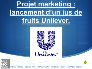 S
Projet marketing :
lancement d’un jus de
fruits Unilever.
Anthony Poireau – Barbara Valle – Margaux Collin – Guillaume Paulus – Amandine Delhaye
 