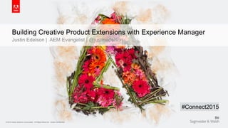 © 2015 Adobe Systems Incorporated. All Rights Reserved. Adobe Confidential.© 2015 Adobe Systems Incorporated. All Rights Reserved. Adobe Confidential.
Building Creative Product Extensions with Experience Manager
Justin Edelson | AEM Evangelist | @justinedelson
#Connect2015
 