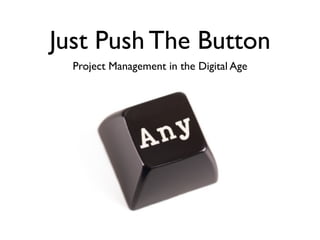 Just Push The Button
  Project Management in the Digital Age
 