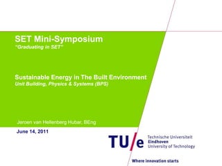 SET Mini-Symposium“Graduating in SET”Sustainable Energy in The Built EnvironmentUnit Building, Physics & Systems (BPS) Jeroen van Hellenberg Hubar, BEng June 14, 2011 