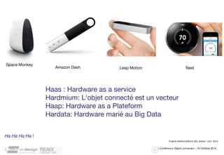 Haas : Hardware as a service 
Hardmium: L'objet connecté est un vecteur 
Haap: Hardware as a Plateform 
Hardata: Hardware marié au Big Data 
D’après Barbara Belvisii @b_belvisi / Juin. 2014 
/ Conférence Objets connectés – 10 Octobre 2014 
Leap Motion 
Space Monkey 
Amazon Dash Nest 
Ha Ha Ha Ha ! 
 