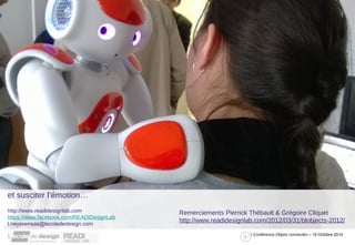 / Conférence Objets connectés – 10 Octobre 2014 
et susciter l’émotion… 
http://www.readidesignlab.com 
https://www.facebook.com/READiDesignLab 
l.neyssensas@lecolededesign.com 
Remerciements Pierrick Thébault & Grégoire Cliquet 
http://www.readidesignlab.com/2012/03/31/blobjects-2012/ 
