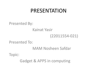 PRESENTATION
Presented By:
Kainat Yasir
(22011554-021)
Presented To:
MAM Nosheen Safdar
Topic:
Gadget & APPS in computing
 
