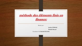 méthode des éléments finis en
finance:
Réalisé par :
kadimi ElMehdi
Wahidi Mouad
Encadrant: Mr. Rachid ELLAIA
 