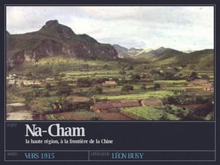 Na-Cham la haute région, à la frontière de la Chine SUJET ANNÉE OPÉRATEUR VERS 1915 LÉON BUSY 